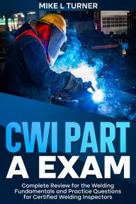 Title: CWI Part A Exam Complete Review for the Welding Fundamentals and Practice Questions for Certified Welding Inspectors, Author: Mike L Turner