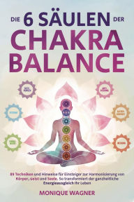 Title: Die 6 Säulen der Chakra-Balance: 89 Techniken und Hinweise für Einsteiger zur Harmonisierung von Körper, Geist und Seele. So transformiert der ganzheitliche Energieausgleich Ihr Leben, Author: Monique Wagner