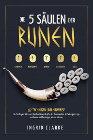 Title: Die 5 Säulen der Runen: 97 Techniken und Hinweise für Einsteiger. Alles, was Sie über Runenskripte, das Runenwerfen, Verteilungen, Legemethoden und Deutungen wissen müssen, Author: Ingrid Clarke