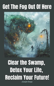 Title: Get the Fog Out Of Here: Clear the Swamp, Detox Your Life, Reclaim Your Future, Author: Joseph Dopp