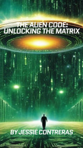 Title: The Alien Code: Unlocking the Matrix, Author: Jessie Contreras