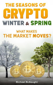 Title: The Seasons Of Crypto; Winter and Spring: What Makes the Market Moves?, Author: Michael McNaught