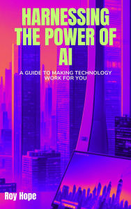 Title: Harnessing the Power of AI: A Guide to Making Technology Work for You, Author: Roy Hope