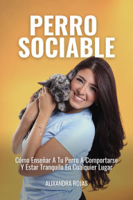 Title: Perro Sociable: Cómo Enseñar A Tu Perro A Comportarse Y Estar Tranquilo En Cualquier Parte, Author: Alixandra Rojas