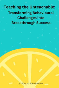 Title: Teaching the Unteachable -Transferring Behavioural Challenges into Breakthrough Success, Author: Sola Oyebode