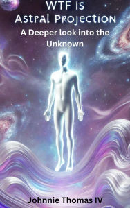 Title: WTF Is Astral Projection: A deeper Look Into the Unknown, Author: johnnie thomas