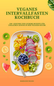 Title: Veganes Intervallfasten Kochbuch: 150+ gesunde und leckere Rezepte für täglichen Genuss in der veganen Küche, Author: Madeleine Wilson