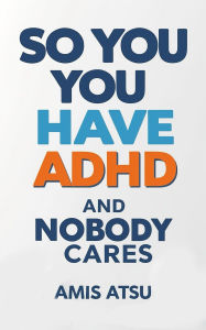 Title: So you have ADHD and Nobody Cares, Author: Amis Atsu