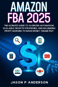 Title: Amazon FBA 2025 The Ultimate Guide to AI-Driven Automation, Scalable Growth Strategies, and Maximizing Profit Margins to Make Money Online Fast, Author: Jason P Anderson