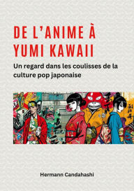 Title: De l'Anime à Yumi Kawaii : Un regard dans les coulisses de la culture pop japonaise, Author: Hermann Candahashi