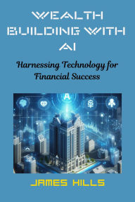 Title: Wealth Building With ai: Harnessing Technology for Financial Success, Author: James Hills