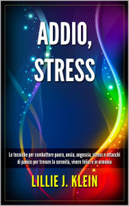 Title: Addio, Stress: Le Tecniche per Combattere Paura, Ansia, Angoscia, Stress e Attacchi di Panico per Trovare la Serenità, Vivere Felici e in Armonia, Author: Lillie J. Klein