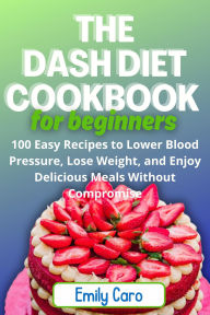 Title: The Dash Diet cookbook for Beginners: 100 Easy Recipes to Lower Blood Pressure, Lose Weight, and Enjoy Delicious Meals Without Compromise, Author: Emily Caro