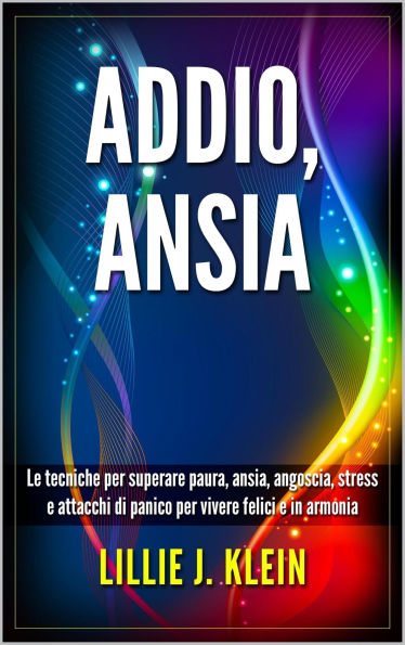 Addio, Ansia: Le Tecniche per Superare Paura, Ansia, Angoscia, Stress e Attacchi di Panico per Vivere Felici e in Armonia