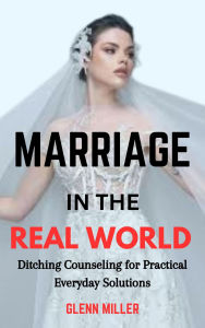 Title: Marriage in the Real World: Ditching Counseling for Practical Everyday Solutions, Author: Glenn Miller