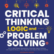 Title: Critical Thinking, Logic and Problem Solving: How to Spot Hidden Manipulation, Overcome Logical Fallacies and Cognitive Biases to Win Arguments and Improve Decision-Making, Author: Andrew Reeves