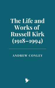 Title: The Life and Works of Russell Kirk (1918-1994), Author: Andrew Conley