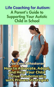 Title: Life Coaching for Autism: A Parent's Guide to Supporting Your Autistic Child in School (Life Coaching for Autism: Guiding Your Child from Childhood to Independence, #5), Author: Joel Enoch Bhaskaran
