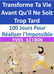 Title: 100 Jours Pour Réaliser l'Impossible : Transforme Ta Vie Avant Qu'il Ne Soit Trop Tard, Author: YVES SITBON