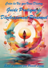 Title: Créer la Vie que Vous Désirez : Guide Pratique de Développement Personnel, Author: Pascal Leroy