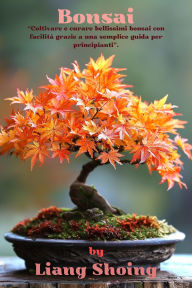 Title: Bonsai,Coltivare e curare bellissimi bonsai con facilità grazie a una semplice guida per principianti., Author: Liang Shoing
