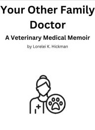 Title: Your Other Family Doctor: A Veterinary Medical Memoir, Author: Lorelei K. Hickman
