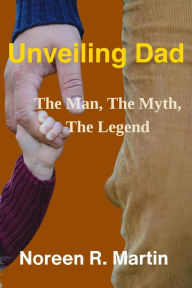 Title: Unveiling Dad: The Man, The Myth, The Legend, Author: Noreen R. Martin