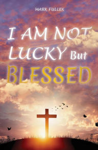 Title: I am Not Lucky But Blessed, Author: Mark Fullex