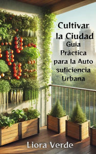 Title: Cultivar la Ciudad: Guía Práctica para la Autosuficiencia Urbana (Huerto Urbano, #1), Author: Liora Verde
