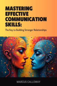 Title: Mastering Effective Communication Skills: The Key to Building Stronger Relationships, Author: Marcus Calloway