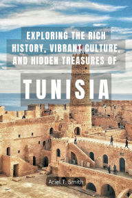 Title: Exploring the Rich History, Vibrant Culture, and Hidden Treasures of Tunisia, Author: Ariel T. Smith
