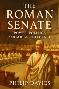 Title: The Roman Senate: Power, Politics, and Social Influence, Author: Philip Davies