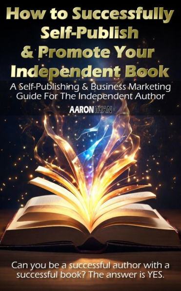 How to Successfully Self-Publish & Promote Your Independent Book: A Self-Publishing & Business Marketing Guide For The Independent Author