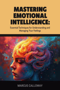 Title: Mastering Emotional Intelligence: Essential Techniques for Understanding and Managing Your Feelings, Author: Marcus Calloway
