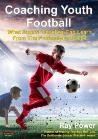 Title: Coaching Youth Football: What Soccer Coaches Can Learn From The Professional Game, Author: Ray Power