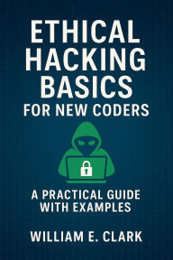 Title: Ethical Hacking Basics for New Coders: A Practical Guide with Examples, Author: William E. Clark