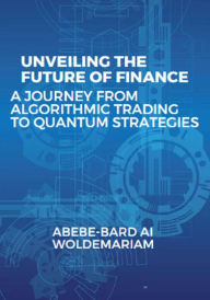Title: Unveiling the Future of Finance: A Journey from Algorithmic Trading to Quantum Strategies (1A, #1), Author: ABEBE-BARD AI WOLDEMARIAM