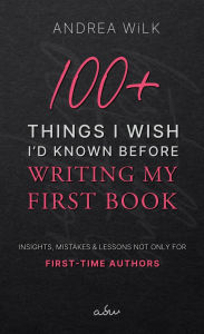 Title: 100+ Things I Wish I'd Known Before Writing My First Book. (Becoming A Bestselling Author, #2), Author: ANDREA WiLK