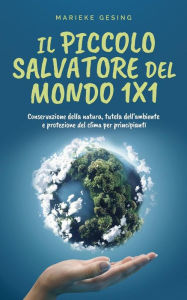 Title: Il piccolo salvatore del mondo 1x1: Conservazione della natura, tutela dell'ambiente e protezione del clima per principianti, Author: Marieke Gesing