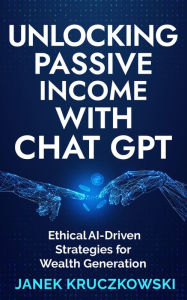 Title: Unlocking Passive Income with ChatGPT: Ethical AI-Driven Strategies for Wealth Generation, Author: Janek Kruczkowski