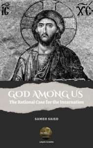 Title: God Among Us : The Rational Case for the Incarnation, Author: Sameh Saied