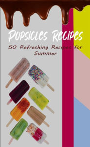 Title: Popsicles Recipes: 50 Refreshing Recipes for Summer, Author: Atelier Gourmand