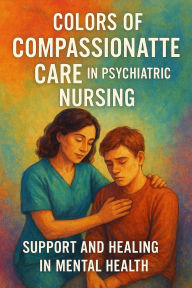 Title: Colors of Compassionate Care in Psychiatric Nursing: Support and Healing in Mental Health, Author: Mirela Tushe