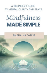 Title: Mindfulness Made Simple: A Beginner's Guide to Mental Clarity and Peace (Mindscapes: Navigating the Psyche, #3), Author: Shalna Omaye