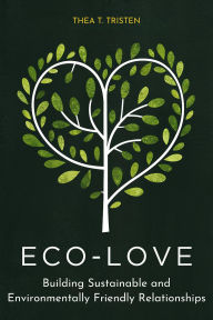 Title: Eco-Love: Building Sustainable and Environmentally Friendly Relationships, Author: Thea T. Tristen