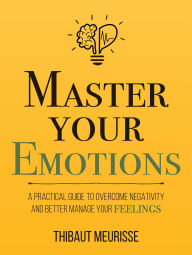 Title: Master Your Emotions: A Practical Guide to Overcome Negativity and Better Manage Your Feelings (Mastery Series, #1), Author: Thibaut Meurisse