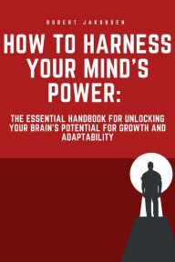 Title: How to Harness Your Mind's Power: The Essential Handbook for Unlocking Your Brain's Potential for Growth and Adaptability, Author: Robert Jakobsen