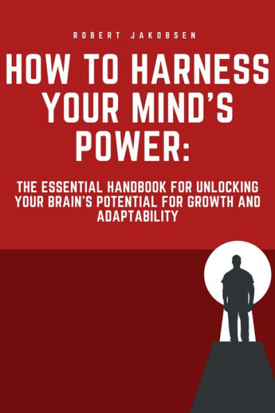 How to Harness Your Mind's Power: The Essential Handbook for Unlocking Your Brain's Potential for Growth and Adaptability