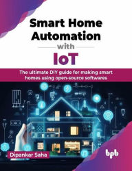 Title: Smart Home Automation with IoT: The Ultimate DIY Guide for Making Smart Homes Using Open-Source Softwares, Author: Dipankar Saha