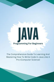 Title: Java Programming For Beginners: The Comprehensive Guide To Learning And Mastering How To Write Code In Java Like A Pro (Computer Science), Author: Voltaire Lumiere